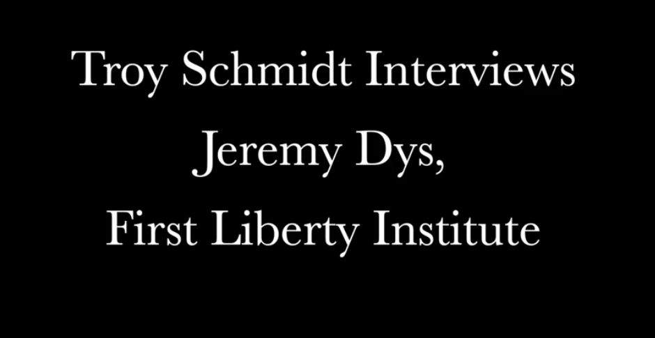Troy Schmidt Interviews Jeremy Dys, First Liberty Institute Counsel